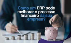 Como um ERP pode melhorar o processo financeiro da sua empresa